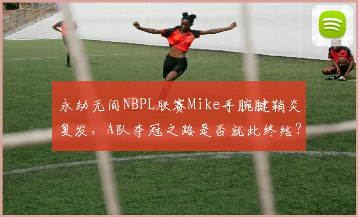 永劫无间NBPL联赛Mike手腕腱鞘炎复发，A队夺冠之路是否就此终结？