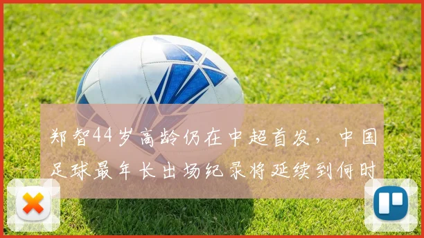 郑智44岁高龄仍在中超首发，中国足球最年长出场纪录将延续到何时？