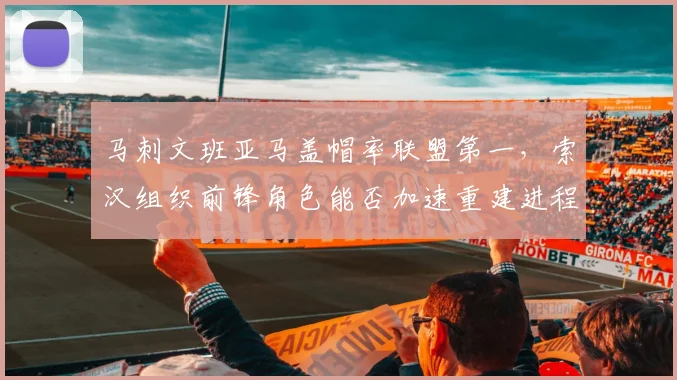马刺文班亚马盖帽率联盟第一，索汉组织前锋角色能否加速重建进程？