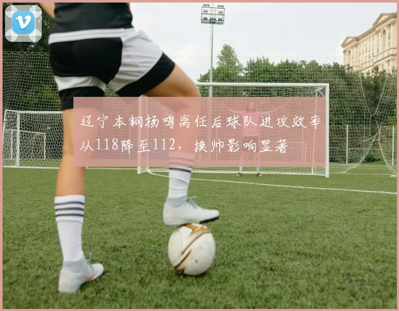 辽宁本钢杨鸣离任后球队进攻效率从118降至112，换帅影响显著