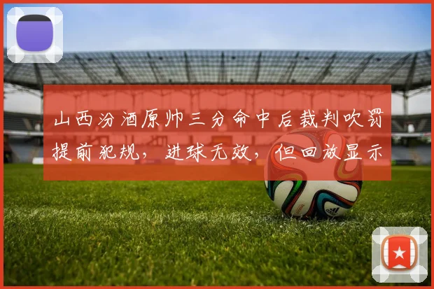 山西汾酒原帅三分命中后裁判吹罚提前犯规，进球无效，但回放显示犯规发生在投篮出手后