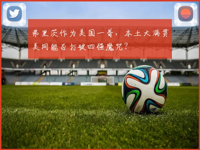 弗里茨作为美国一哥，本土大满贯美网能否打破四强魔咒？