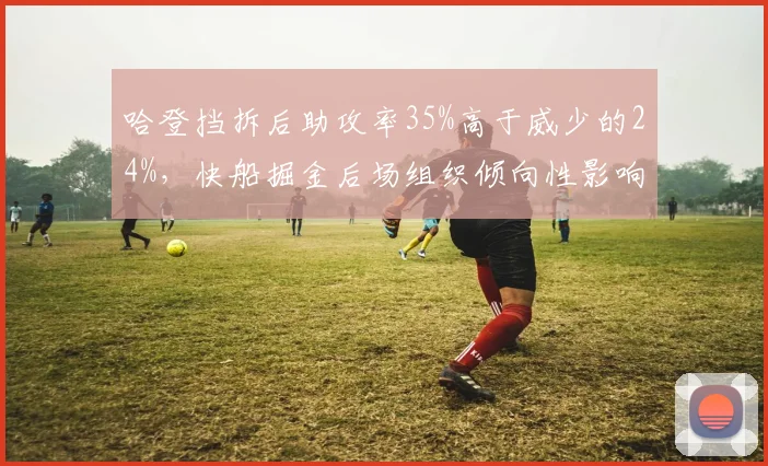 哈登挡拆后助攻率35%高于威少的24%，快船掘金后场组织倾向性影响进攻效率
