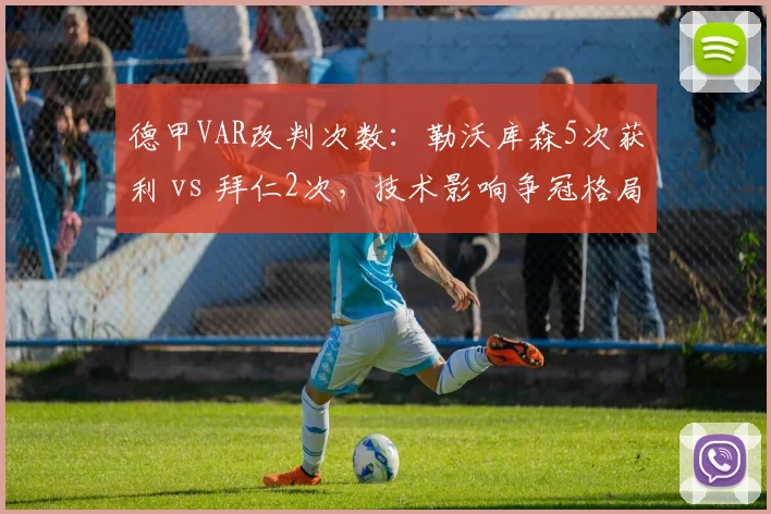 德甲VAR改判次数：勒沃库森5次获利 vs 拜仁2次，技术影响争冠格局