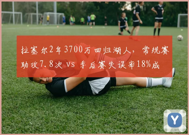 拉塞尔2年3700万回归湖人，常规赛助攻7.8次 vs 季后赛失误率18%成隐患