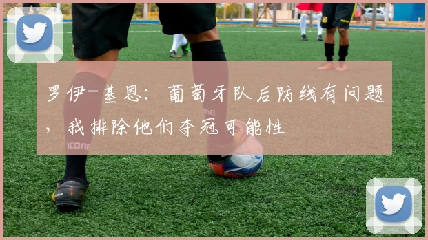 罗伊-基恩：葡萄牙队后防线有问题，我排除他们夺冠可能性