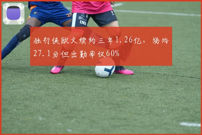 独行侠欧文续约三年1.26亿，场均27.1分但出勤率仅60%
