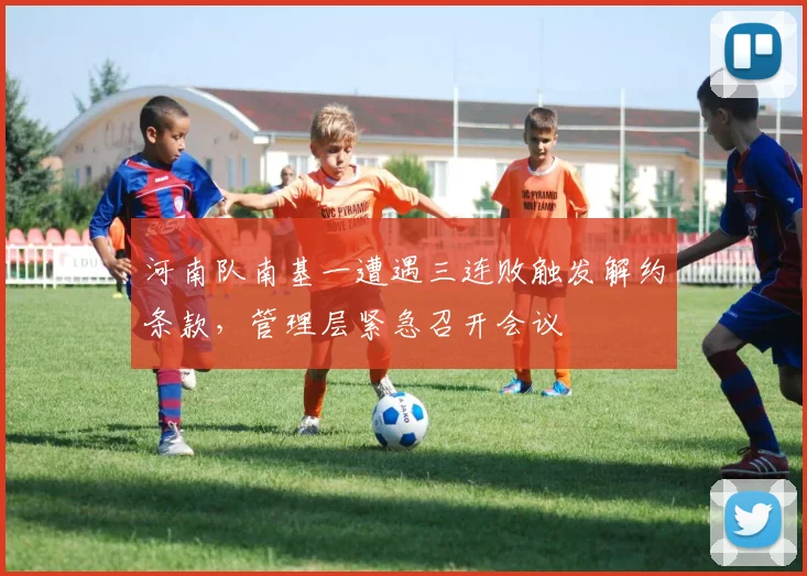 河南队南基一遭遇三连败触发解约条款，管理层紧急召开会议