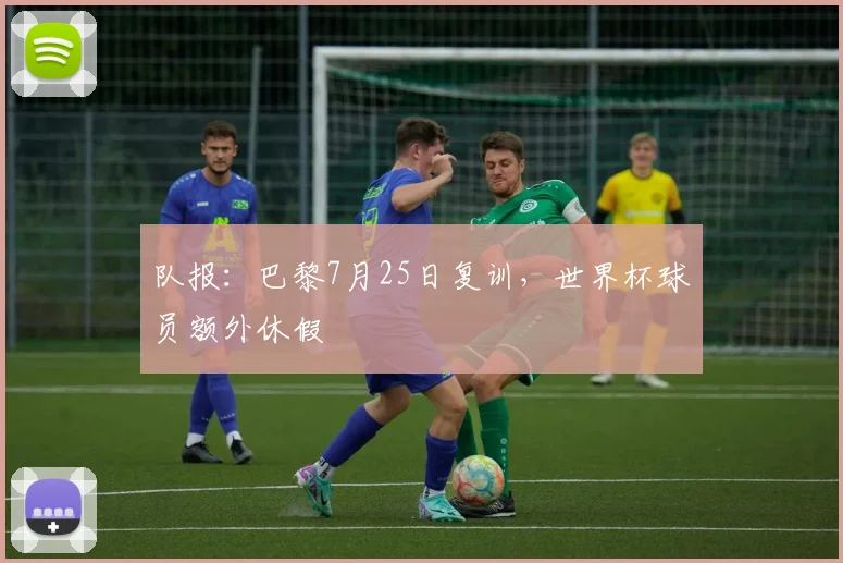 队报：巴黎7月25日复训，世界杯球员额外休假
