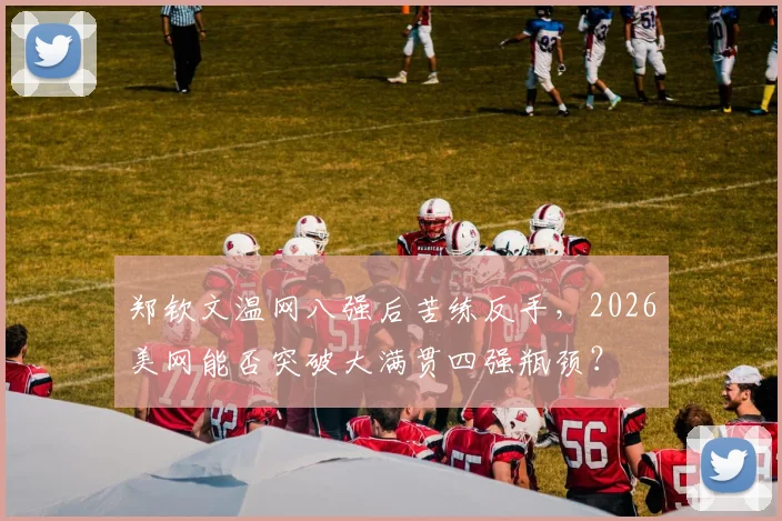 郑钦文温网八强后苦练反手，2026美网能否突破大满贯四强瓶颈？