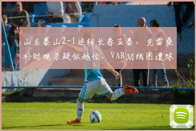 山东泰山2-1逆转长春亚泰，克雷桑补时绝杀疑似越位，VAR划线图遭球迷PS恶搞