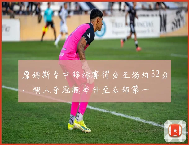 詹姆斯季中锦标赛得分王场均32分，湖人夺冠概率升至东部第一