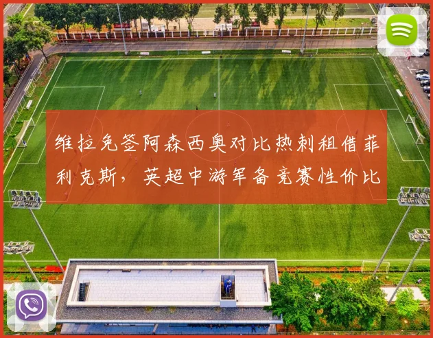 维拉免签阿森西奥对比热刺租借菲利克斯，英超中游军备竞赛性价比大比拼__br_