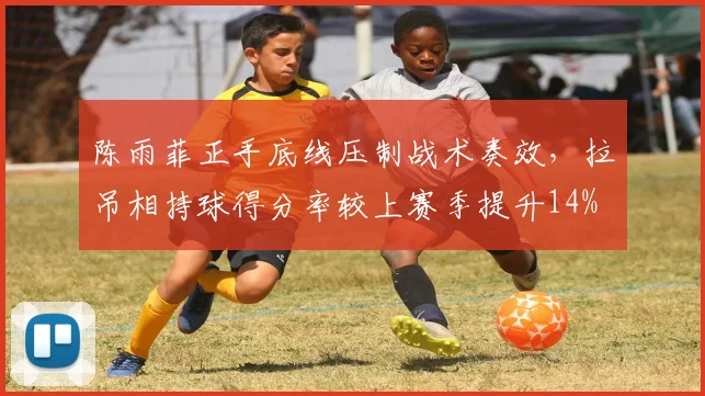陈雨菲正手底线压制战术奏效，拉吊相持球得分率较上赛季提升14%
