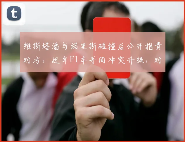 维斯塔潘与诺里斯碰撞后公开指责对方，近年F1车手间冲突升级，对比舒马赫时代冷战处理